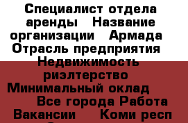 Специалист отдела аренды › Название организации ­ Армада › Отрасль предприятия ­ Недвижимость, риэлтерство › Минимальный оклад ­ 40 000 - Все города Работа » Вакансии   . Коми респ.,Сыктывкар г.